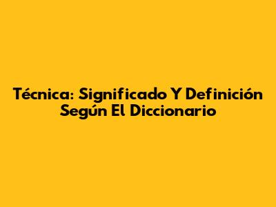 Técnica: Significado Y Definición Según El Diccionario