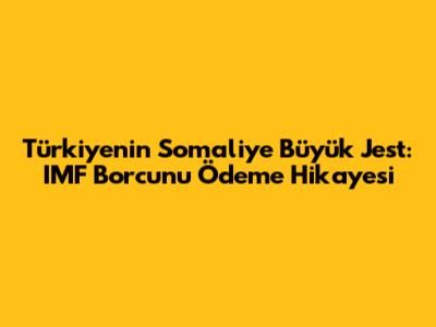 Türkiye'nin Somali'ye Büyük Jest: IMF Borcunu Ödeme Hikayesi