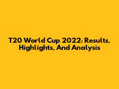 T20 World Cup 2022: Results, Highlights, And Analysis