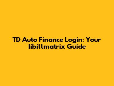 TD Auto Finance Login: Your Iibillmatrix Guide