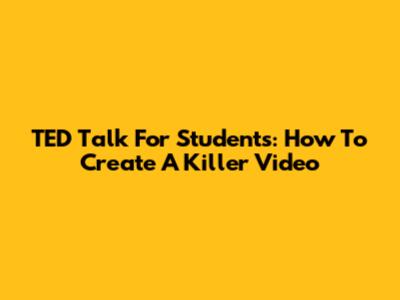 TED Talk For Students: How To Create A Killer Video