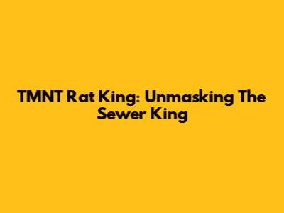 TMNT Rat King: Unmasking The Sewer King