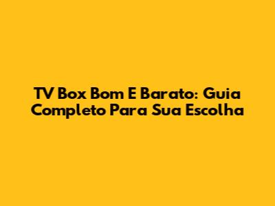 TV Box Bom E Barato: Guia Completo Para Sua Escolha