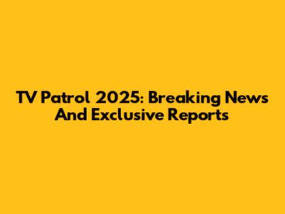 TV Patrol 2025: Breaking News And Exclusive Reports