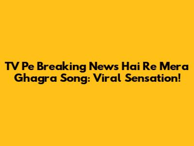 TV Pe Breaking News Hai Re Mera Ghagra Song: Viral Sensation!