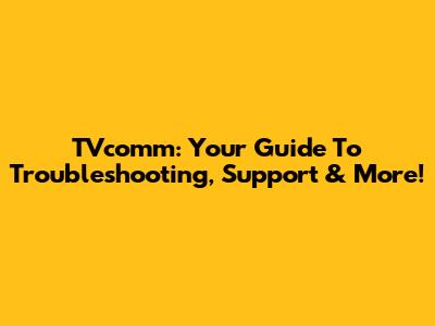 TVcomm: Your Guide To Troubleshooting, Support & More!