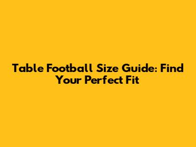 Table Football Size Guide: Find Your Perfect Fit