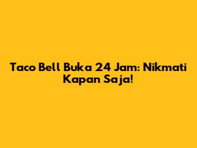 Taco Bell Buka 24 Jam: Nikmati Kapan Saja!