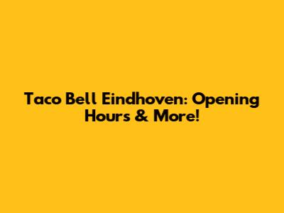 Taco Bell Eindhoven: Opening Hours & More!