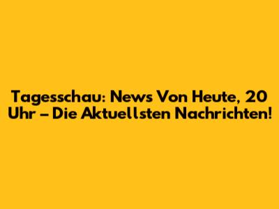 Tagesschau: News Von Heute, 20 Uhr – Die Aktuellsten Nachrichten!