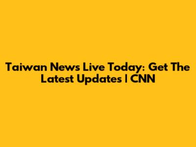 Taiwan News Live Today: Get The Latest Updates | CNN