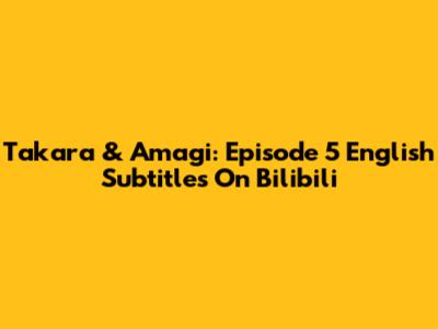 Takara & Amagi: Episode 5 English Subtitles On Bilibili