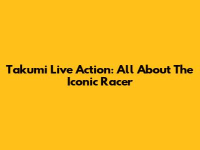 Takumi Live Action: All About The Iconic Racer