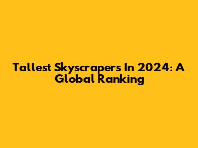 Tallest Skyscrapers In 2024: A Global Ranking