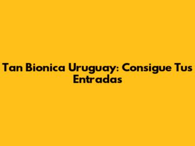 Tan Bionica Uruguay: Consigue Tus Entradas
