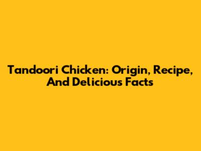 Tandoori Chicken: Origin, Recipe, And Delicious Facts