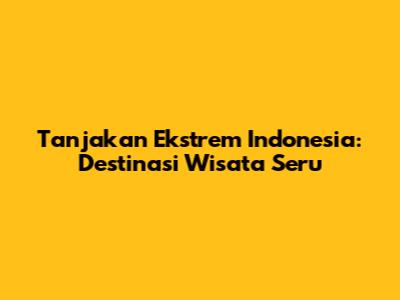 Tanjakan Ekstrem Indonesia: Destinasi Wisata Seru