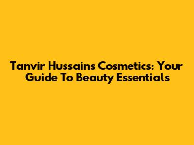 Tanvir Hussain's Cosmetics: Your Guide To Beauty Essentials