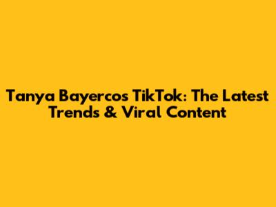Tanya Bayercos TikTok: The Latest Trends & Viral Content