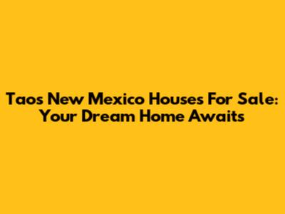 Taos New Mexico Houses For Sale: Your Dream Home Awaits
