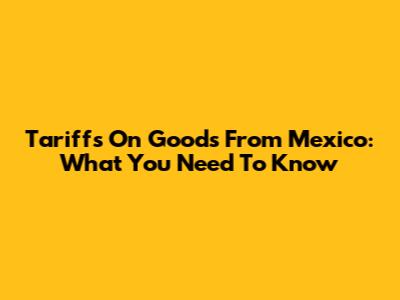 Tariffs On Goods From Mexico: What You Need To Know