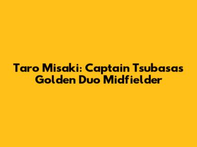 Taro Misaki: Captain Tsubasa's Golden Duo Midfielder
