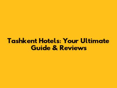 Tashkent Hotels: Your Ultimate Guide & Reviews