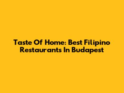 Taste Of Home: Best Filipino Restaurants In Budapest