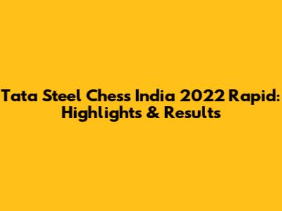 Tata Steel Chess India 2022 Rapid: Highlights & Results