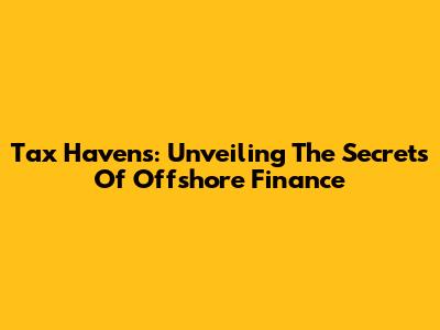 Tax Havens: Unveiling The Secrets Of Offshore Finance