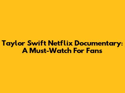 Taylor Swift Netflix Documentary: A Must-Watch For Fans