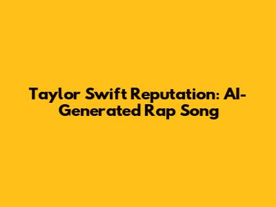 Taylor Swift Reputation: AI-Generated Rap Song