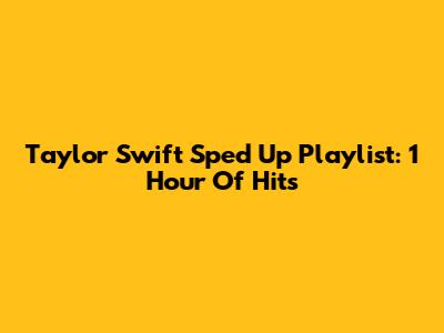 Taylor Swift Sped Up Playlist: 1 Hour Of Hits