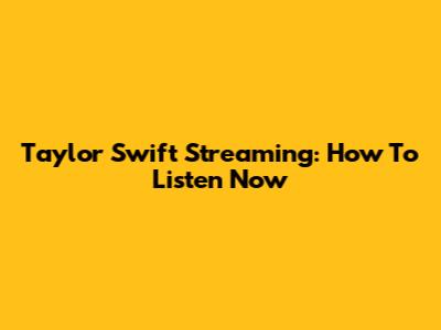 Taylor Swift Streaming: How To Listen Now