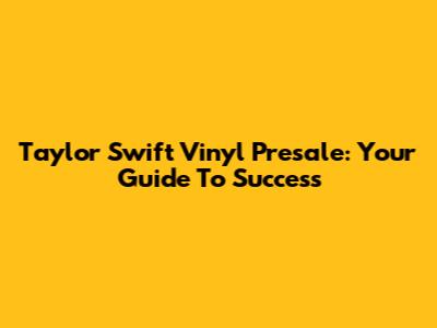 Taylor Swift Vinyl Presale: Your Guide To Success