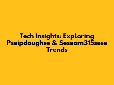 Tech Insights: Exploring Pseipdoughse & Seseam315sese Trends