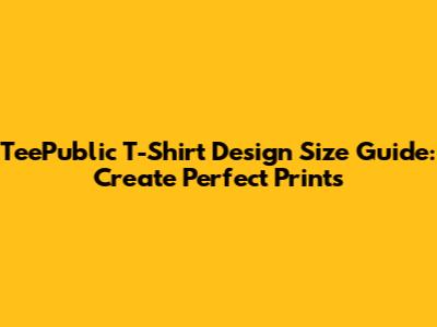 TeePublic T-Shirt Design Size Guide: Create Perfect Prints