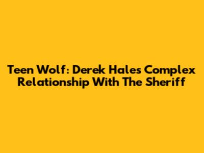 Teen Wolf: Derek Hale's Complex Relationship With The Sheriff