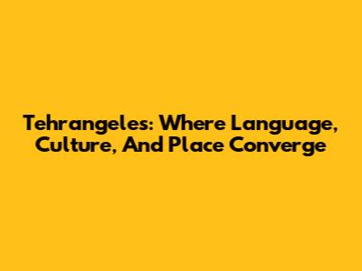 Tehrangeles: Where Language, Culture, And Place Converge