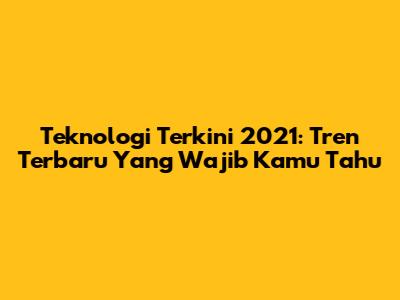 Teknologi Terkini 2021: Tren Terbaru Yang Wajib Kamu Tahu