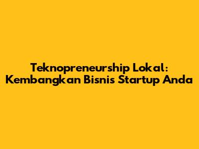 Teknopreneurship Lokal: Kembangkan Bisnis Startup Anda