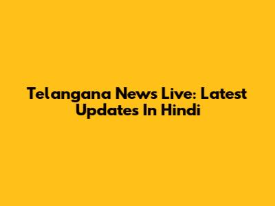Telangana News Live: Latest Updates In Hindi