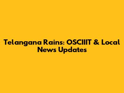 Telangana Rains: OSCIIIT & Local News Updates