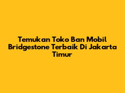 Temukan Toko Ban Mobil Bridgestone Terbaik Di Jakarta Timur