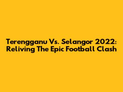 Terengganu Vs. Selangor 2022: Reliving The Epic Football Clash