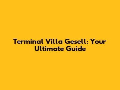 Terminal Villa Gesell: Your Ultimate Guide
