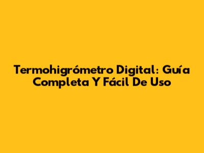 Termohigrómetro Digital: Guía Completa Y Fácil De Uso