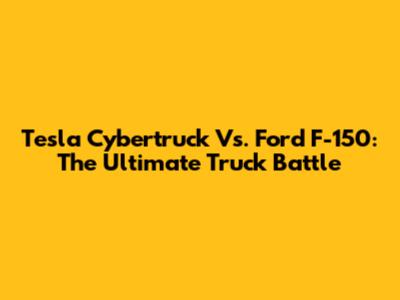 Tesla Cybertruck Vs. Ford F-150: The Ultimate Truck Battle