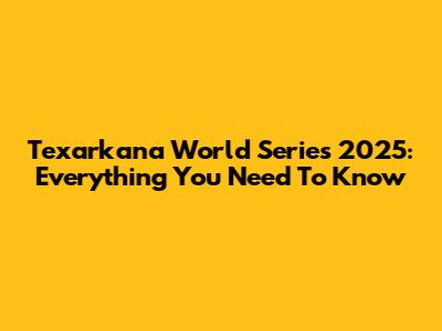 Texarkana World Series 2025: Everything You Need To Know