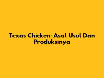 Texas Chicken: Asal Usul Dan Produksinya